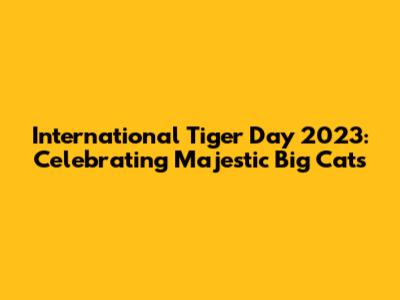 International Tiger Day 2023: Celebrating Majestic Big Cats