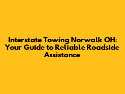 Interstate Towing Norwalk OH: Your Guide to Reliable Roadside Assistance