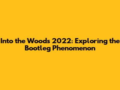 Into the Woods 2022: Exploring the Bootleg Phenomenon