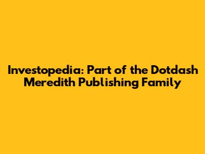 Investopedia: Part of the Dotdash Meredith Publishing Family