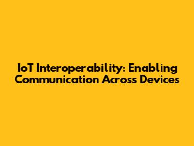 IoT Interoperability: Enabling Communication Across Devices