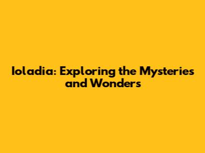 Ioladia: Exploring the Mysteries and Wonders