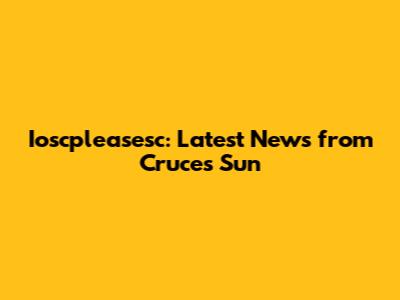 Ioscpleasesc: Latest News from Cruces Sun
