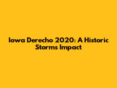 Iowa Derecho 2020: A Historic Storm's Impact