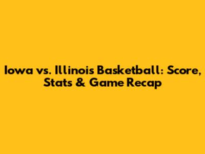 Iowa vs. Illinois Basketball: Score, Stats & Game Recap