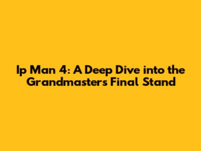 Ip Man 4: A Deep Dive into the Grandmaster's Final Stand