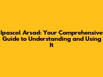 Ipascol Arsad: Your Comprehensive Guide to Understanding and Using It