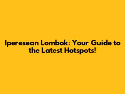 Iperesean Lombok: Your Guide to the Latest Hotspots!