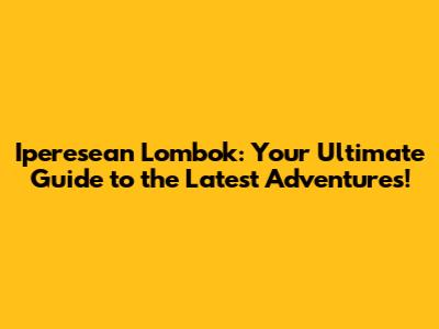 Iperesean Lombok: Your Ultimate Guide to the Latest Adventures!