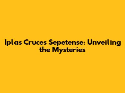 Iplas Cruces Sepetense: Unveiling the Mysteries