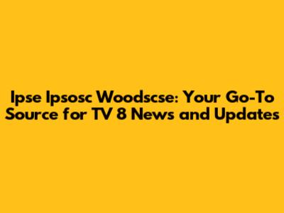 Ipse Ipsosc Woodscse: Your Go-To Source for TV 8 News and Updates