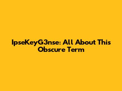 IpseKeyG3nse: All About This Obscure Term