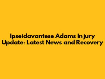 Ipseidavantese Adams Injury Update: Latest News and Recovery