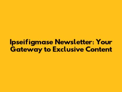 Ipseifigmase Newsletter: Your Gateway to Exclusive Content