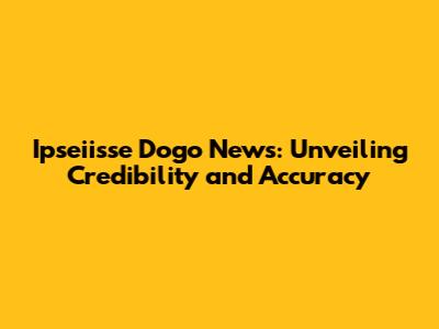 Ipseiisse Dogo News: Unveiling Credibility and Accuracy