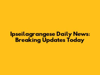 Ipseilagrangese Daily News: Breaking Updates Today