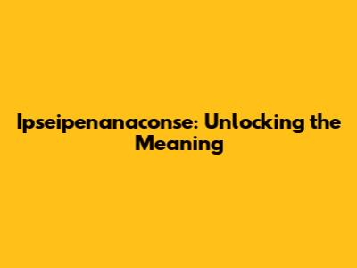 Ipseipenanaconse: Unlocking the Meaning