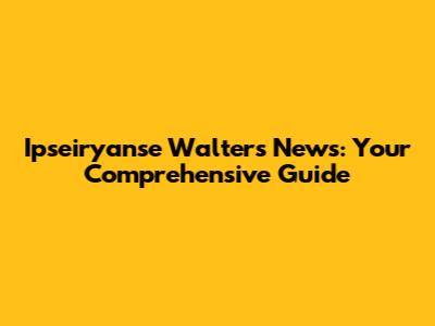 Ipseiryanse Walters News: Your Comprehensive Guide