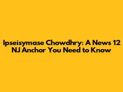 Ipseisymase Chowdhry: A News 12 NJ Anchor You Need to Know