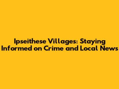 Ipseithese Villages: Staying Informed on Crime and Local News