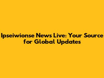 Ipseiwionse News Live: Your Source for Global Updates