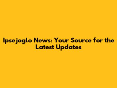 Ipsejoglo News: Your Source for the Latest Updates