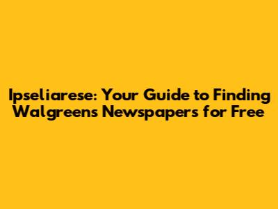 Ipseliarese: Your Guide to Finding Walgreens Newspapers for Free