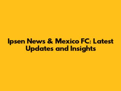 Ipsen News & Mexico FC: Latest Updates and Insights