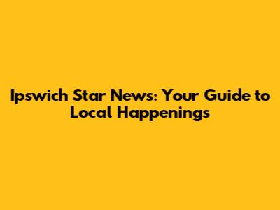 Ipswich Star News: Your Guide to Local Happenings