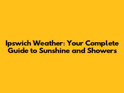 Ipswich Weather: Your Complete Guide to Sunshine and Showers