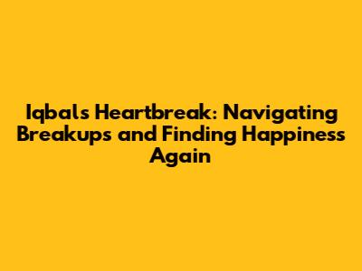 Iqbal's Heartbreak: Navigating Breakups and Finding Happiness Again