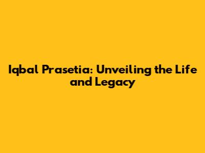Iqbal Prasetia: Unveiling the Life and Legacy
