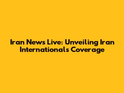 Iran News Live: Unveiling Iran International's Coverage