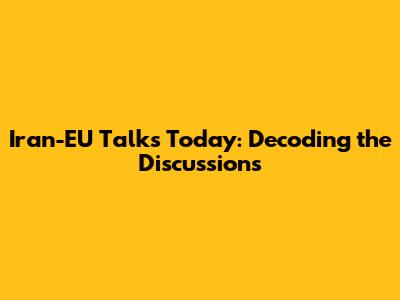 Iran-EU Talks Today: Decoding the Discussions