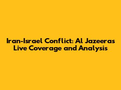 Iran-Israel Conflict: Al Jazeera's Live Coverage and Analysis