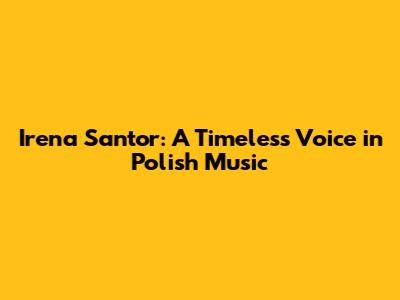 Irena Santor: A Timeless Voice in Polish Music