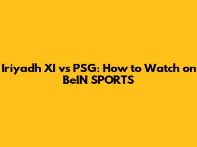 Iriyadh XI vs PSG: How to Watch on BeIN SPORTS