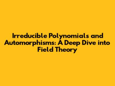 Irreducible Polynomials and Automorphisms: A Deep Dive into Field Theory