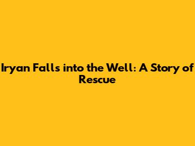 Iryan Falls into the Well: A Story of Rescue