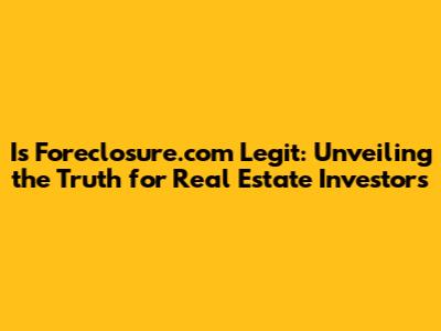 Is Foreclosure.com Legit: Unveiling the Truth for Real Estate Investors