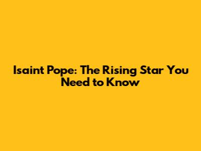 Isaint Pope: The Rising Star You Need to Know