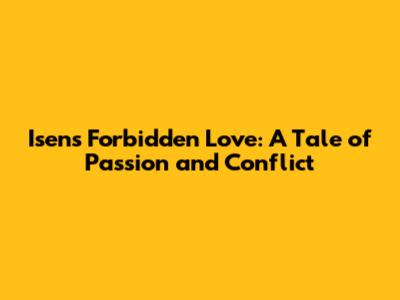 Isens Forbidden Love: A Tale of Passion and Conflict