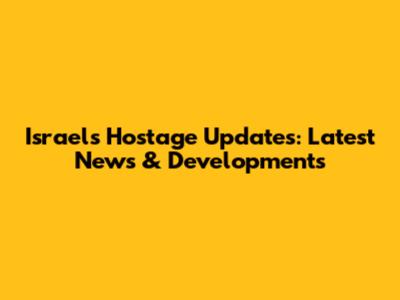 Israel's Hostage Updates: Latest News & Developments