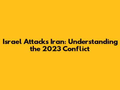 Israel Attacks Iran: Understanding the 2023 Conflict