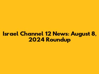 Israel Channel 12 News: August 8, 2024 Roundup