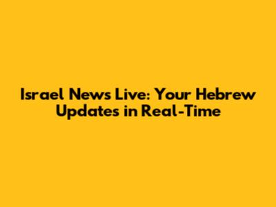 Israel News Live: Your Hebrew Updates in Real-Time