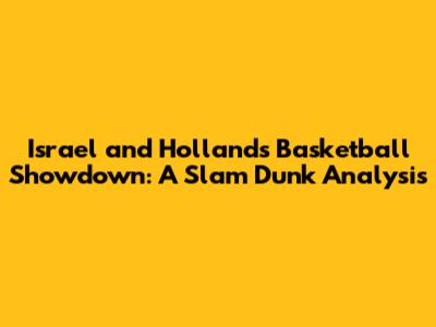 Israel and Holland's Basketball Showdown: A Slam Dunk Analysis
