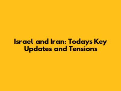 Israel and Iran: Today's Key Updates and Tensions