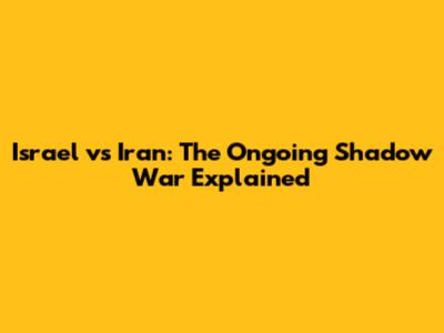 Israel vs Iran: The Ongoing Shadow War Explained