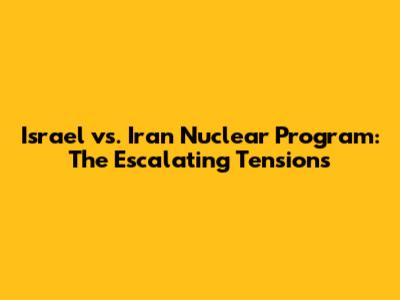 Israel vs. Iran Nuclear Program: The Escalating Tensions